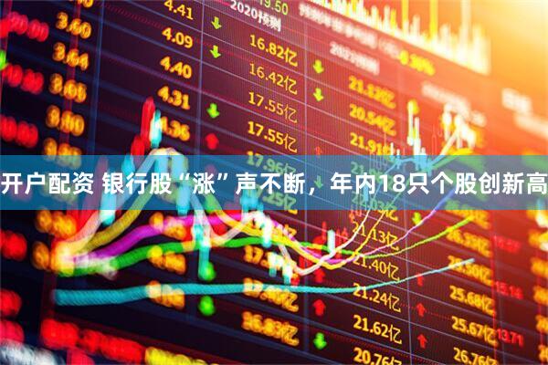 开户配资 银行股“涨”声不断，年内18只个股创新高