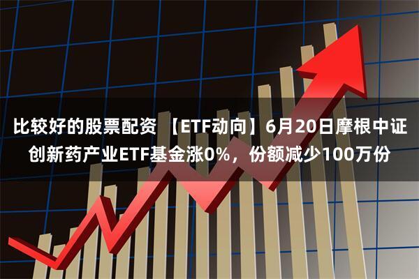 比较好的股票配资 【ETF动向】6月20日摩根中证创新药产业ETF基金涨0%，份额减少100万份