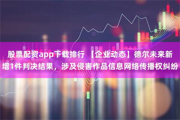 股票配资app下载排行 【企业动态】德尔未来新增1件判决结果，涉及侵害作品信息网络传播权纠纷