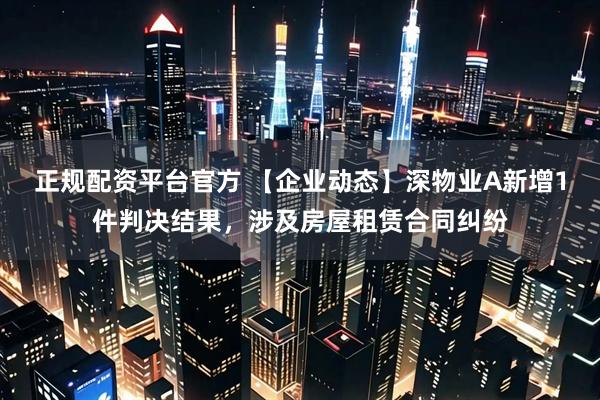 正规配资平台官方 【企业动态】深物业A新增1件判决结果，涉及房屋租赁合同纠纷