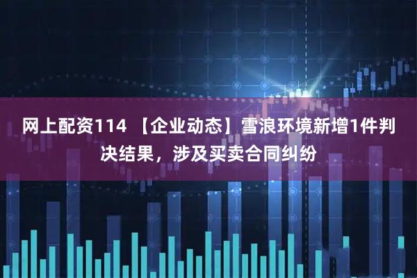网上配资114 【企业动态】雪浪环境新增1件判决结果，涉及买卖合同纠纷