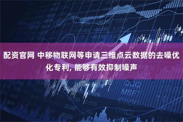 配资官网 中移物联网等申请三维点云数据的去噪优化专利, 能够有效抑制噪声