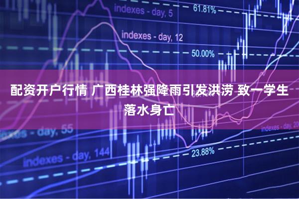 配资开户行情 广西桂林强降雨引发洪涝 致一学生落水身亡