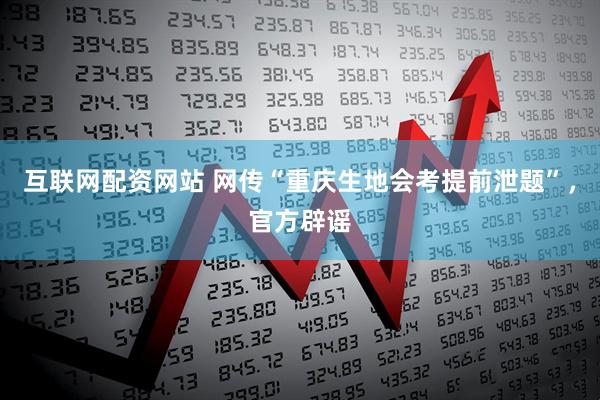 互联网配资网站 网传“重庆生地会考提前泄题”，官方辟谣