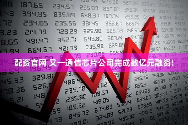配资官网 又一通信芯片公司完成数亿元融资!