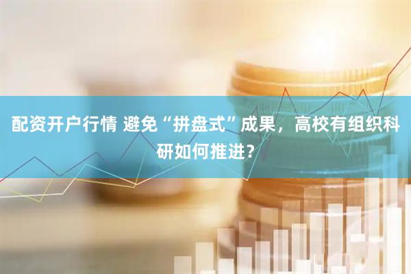 配资开户行情 避免“拼盘式”成果，高校有组织科研如何推进？