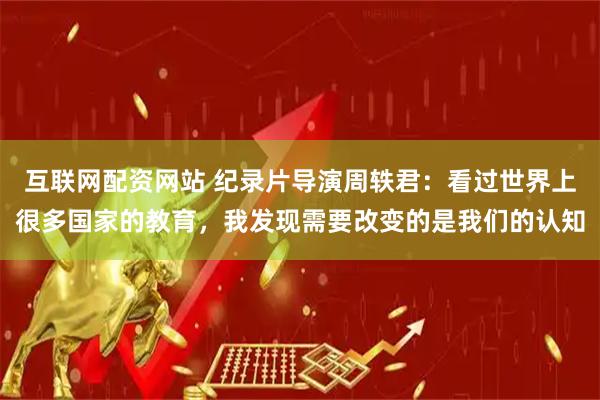互联网配资网站 纪录片导演周轶君：看过世界上很多国家的教育，我发现需要改变的是我们的认知