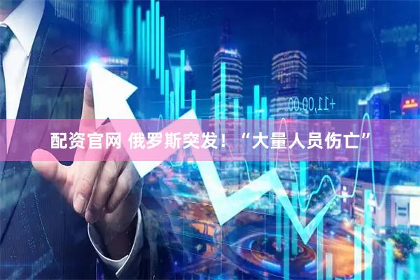 配资官网 俄罗斯突发!“大量人员伤亡”