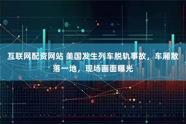 互联网配资网站 美国发生列车脱轨事故,车厢散落一地,现场画面曝光