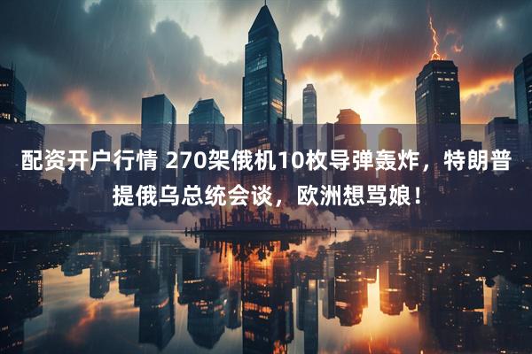 配资开户行情 270架俄机10枚导弹轰炸，特朗普提俄乌总统会谈，欧洲想骂娘！
