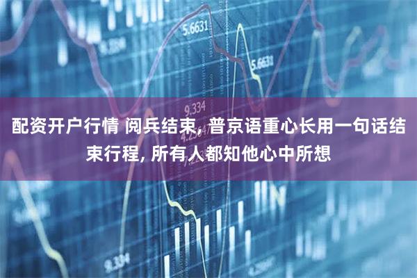 配资开户行情 阅兵结束, 普京语重心长用一句话结束行程, 所有人都知他心中所想