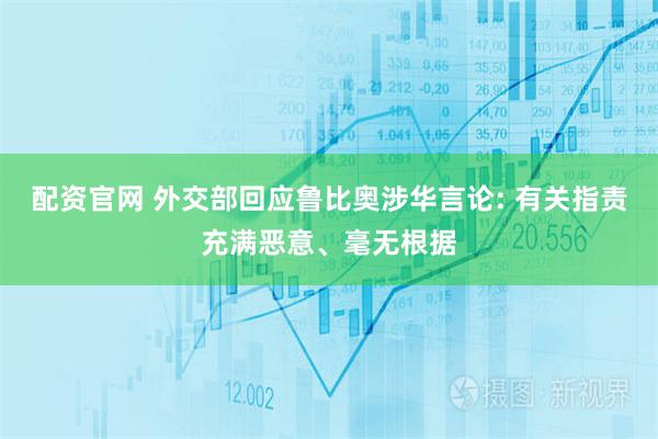 配资官网 外交部回应鲁比奥涉华言论: 有关指责充满恶意、毫无根据