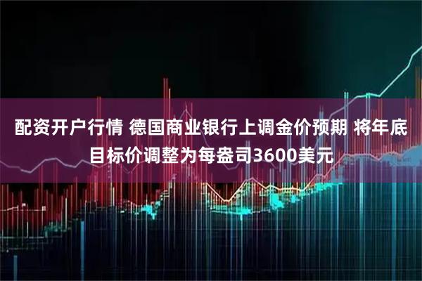 配资开户行情 德国商业银行上调金价预期 将年底目标价调整为每盎司3600美元