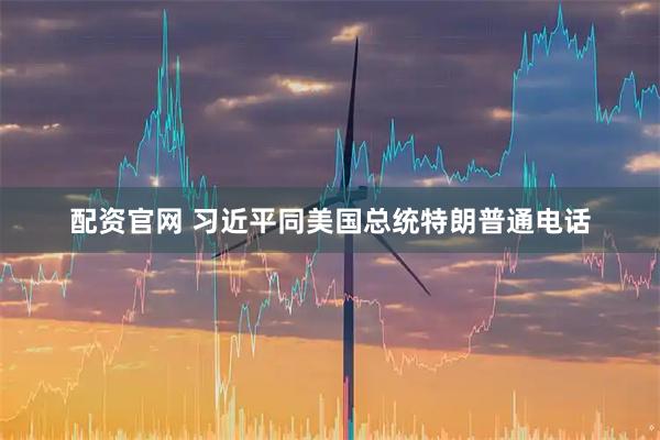 配资官网 习近平同美国总统特朗普通电话