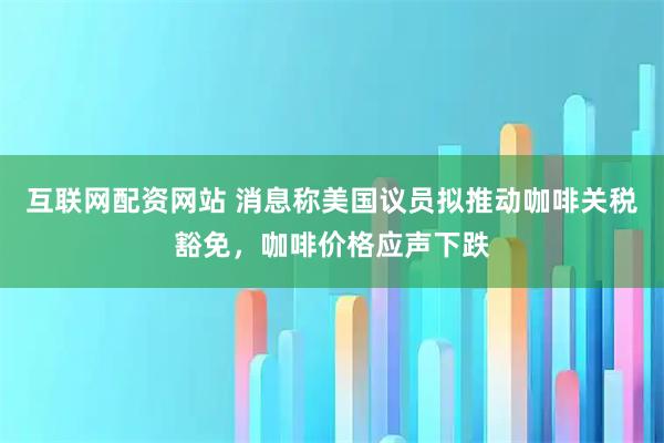 互联网配资网站 消息称美国议员拟推动咖啡关税豁免，咖啡价格应声下跌