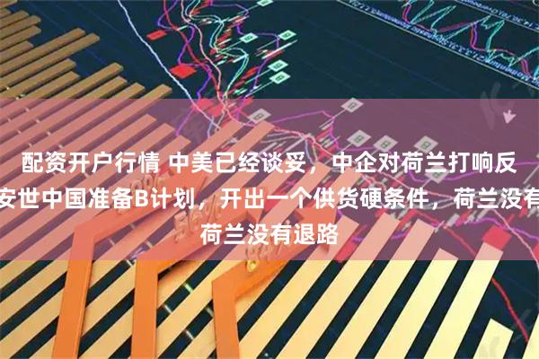 配资开户行情 中美已经谈妥，中企对荷兰打响反击，安世中国准备B计划，开出一个供货硬条件，荷兰没有退路