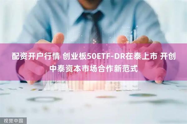 配资开户行情 创业板50ETF-DR在泰上市 开创中泰资本市场合作新范式