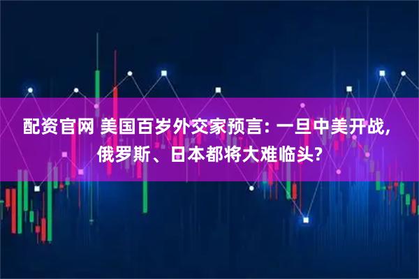 配资官网 美国百岁外交家预言: 一旦中美开战, 俄罗斯、日本都将大难临头?