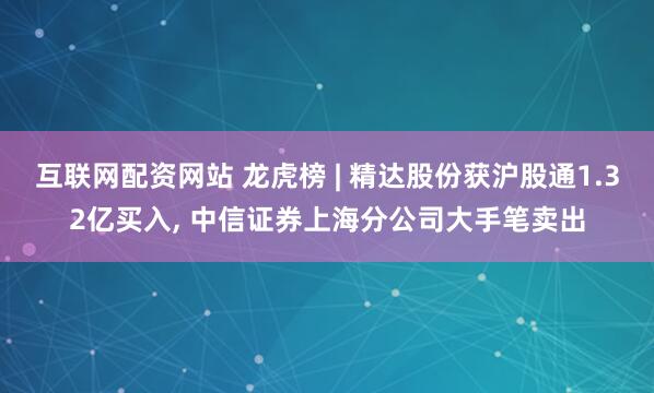 互联网配资网站 龙虎榜 | 精达股份获沪股通1.32亿买入, 中信证券上海分公司大手笔卖出
