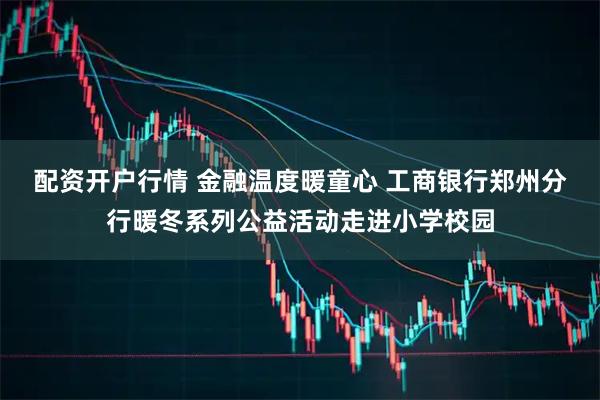 配资开户行情 金融温度暖童心 工商银行郑州分行暖冬系列公益活动走进小学校园