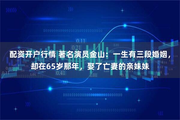 配资开户行情 著名演员金山:一生有三段婚姻,却在65岁那年,娶了亡妻的亲妹妹