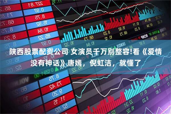 陕西股票配资公司 女演员千万别整容!看《爱情没有神话》唐嫣，倪虹洁，就懂了