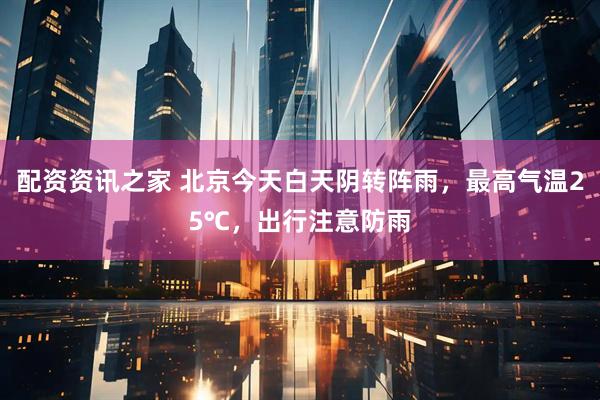 配资资讯之家 北京今天白天阴转阵雨，最高气温25℃，出行注意防雨