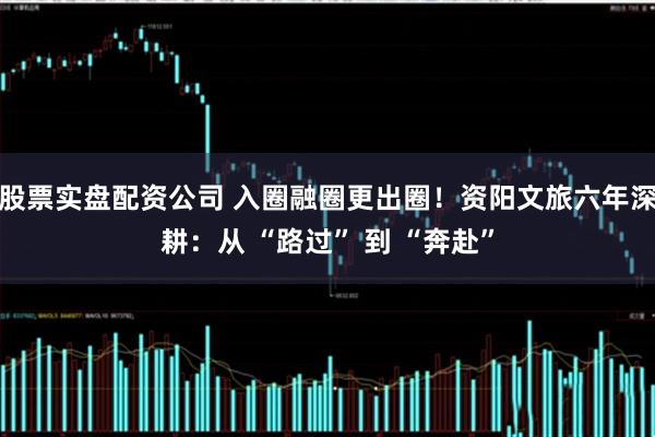 股票实盘配资公司 入圈融圈更出圈！资阳文旅六年深耕：从 “路过” 到 “奔赴”