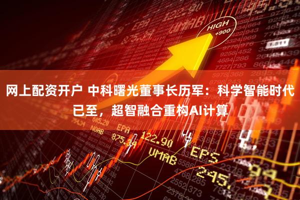 网上配资开户 中科曙光董事长历军：科学智能时代已至，超智融合重构AI计算