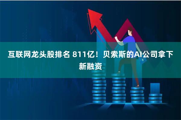 互联网龙头股排名 811亿！贝索斯的AI公司拿下新融资